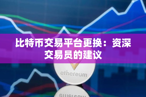 比特币交易平台更换:资深交易员的建议 比特币交易平台更换:资深交易员的建议
