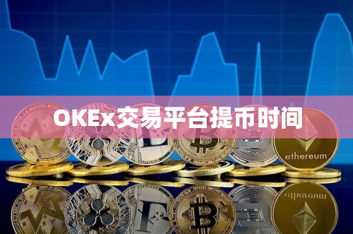 OKEx交易平台提币时间 OKEx交易平台提币时间