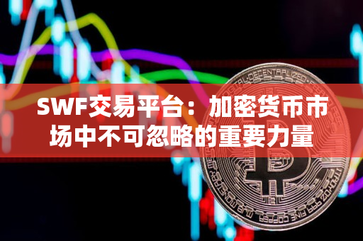 SWF交易平台：加密货币市场中不可忽略的重要力量