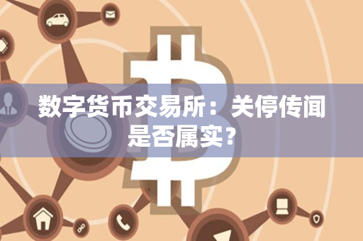 数字货币交易所:关停传闻是否属实? 数字货币交易所:关停传闻是否属实?