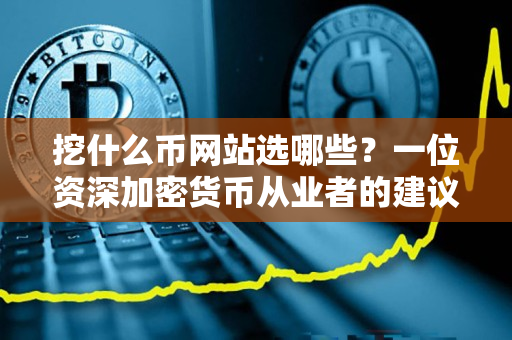 挖什么币网站选哪些？一位资深加密货币从业者的建议