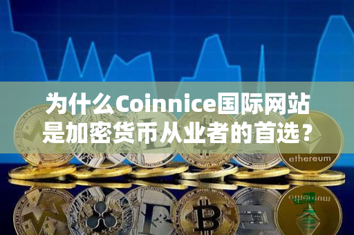 为什么Coinnice国际网站是加密货币从业者的首选？