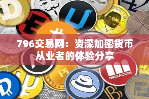 796交易网:资深加密货币从业者的体验分享 796交易网:资深加密货币从业者的体验分享