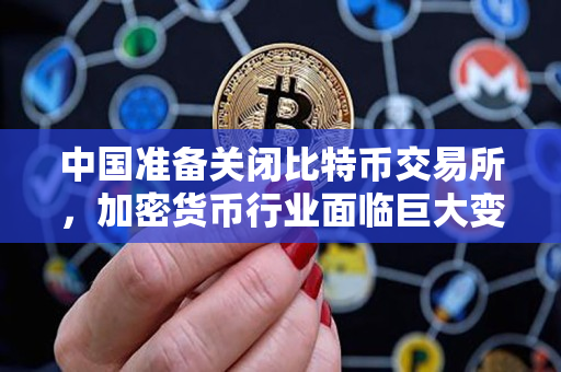 中国准备关闭比特币交易所，加密货币行业面临巨大变革