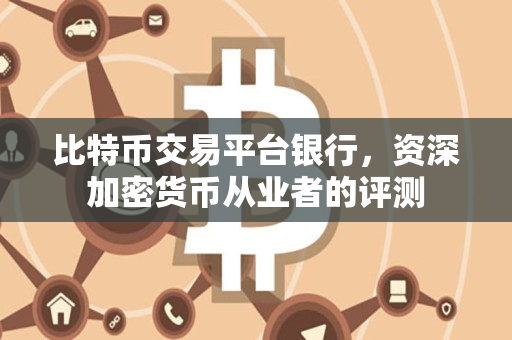 比特币交易平台银行,资深加密货币从业者的评测 比特币交易平台银行,资深加密货币从业者的评测