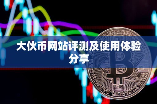大伙币网站评测及使用体验分享 大伙币网站评测及使用体验分享