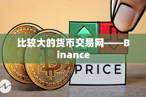 比较大的货币交易网——Binance 比较大的货币交易网——Binance