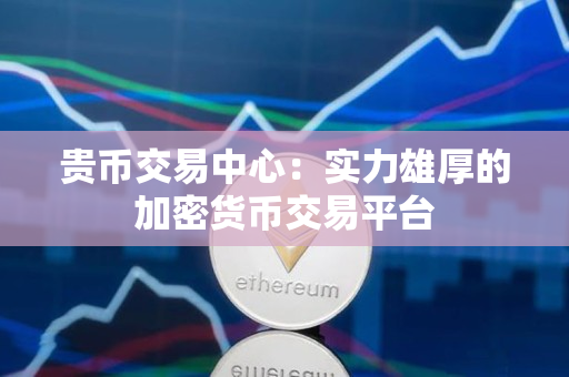 贵币交易中心：实力雄厚的加密货币交易平台