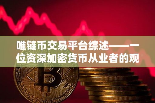 唯链币交易平台综述——一位资深加密货币从业者的观察 唯链币交易平台综述——一位资深加密货币从业者的观察