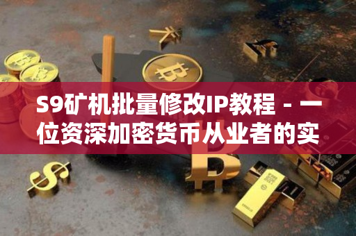 S9矿机批量修改IP教程 - 一位资深加密货币从业者的实践经验分享 S9矿机批量修改IP教程 - 一位资深加密货币从业者的实践经验分享