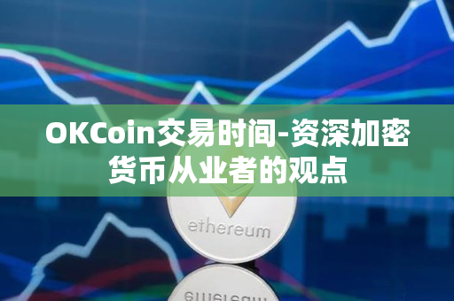 OKCoin交易时间-资深加密货币从业者的观点 OKCoin交易时间-资深加密货币从业者的观点