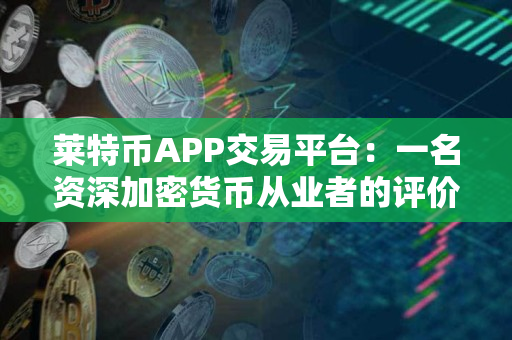 莱特币APP交易平台：一名资深加密货币从业者的评价