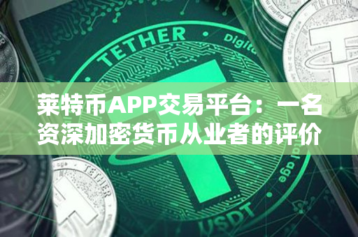 莱特币APP交易平台：一名资深加密货币从业者的评价
