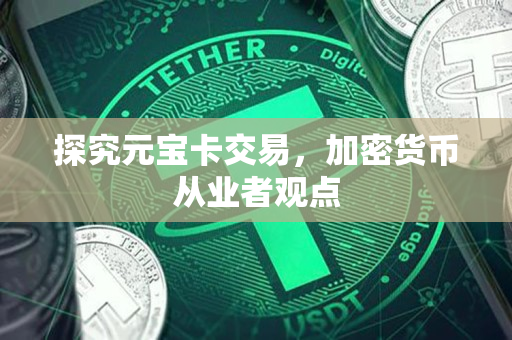 探究元宝卡交易,加密货币从业者观点 探究元宝卡交易,加密货币从业者观点