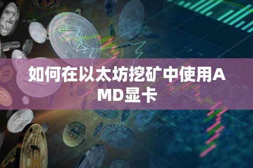 如何在以太坊挖矿中使用AMD显卡 如何在以太坊挖矿中使用AMD显卡