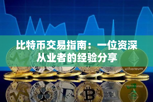比特币交易指南:一位资深从业者的经验分享 比特币交易指南:一位资深从业者的经验分享