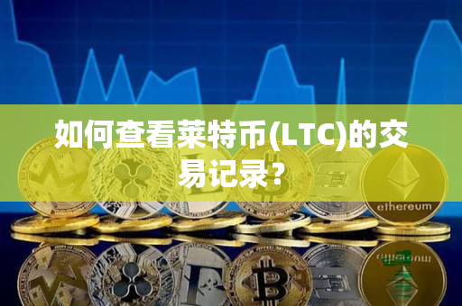如何查看莱特币(LTC)的交易记录? 如何查看莱特币(LTC)的交易记录?