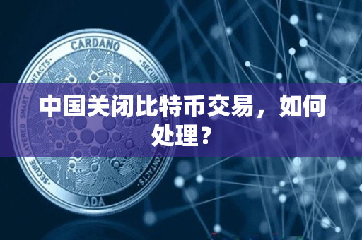 中国关闭比特币交易,如何处理? 中国关闭比特币交易,如何处理?