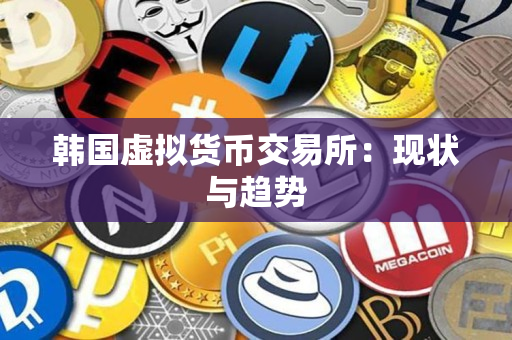 韩国虚拟货币交易所:现状与趋势 韩国虚拟货币交易所:现状与趋势