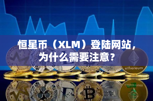 恒星币（XLM）登陆网站，为什么需要注意？