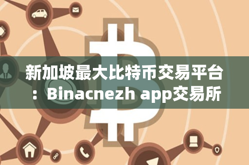 新加坡最大比特币交易平台：Binacnezh app交易所