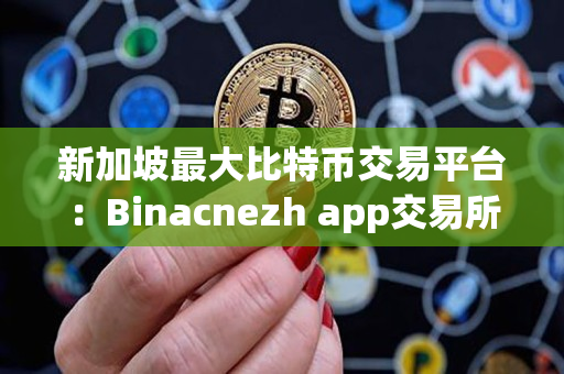 新加坡最大比特币交易平台:Binacnezh app交易所 新加坡最大比特币交易平台:Binacnezh app交易所