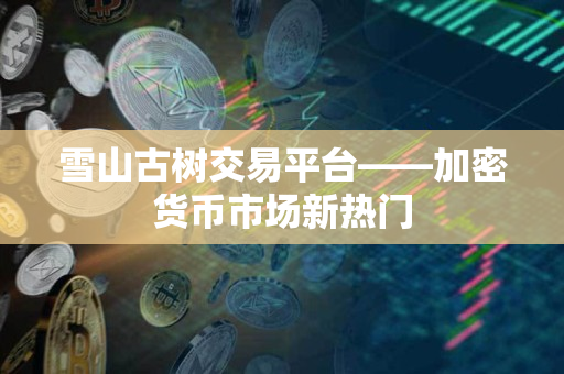 雪山古树交易平台——加密货币市场新热门