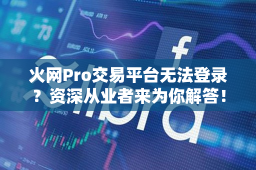 火网Pro交易平台无法登录?资深从业者来为你解答! 火网Pro交易平台无法登录?资深从业者来为你解答!