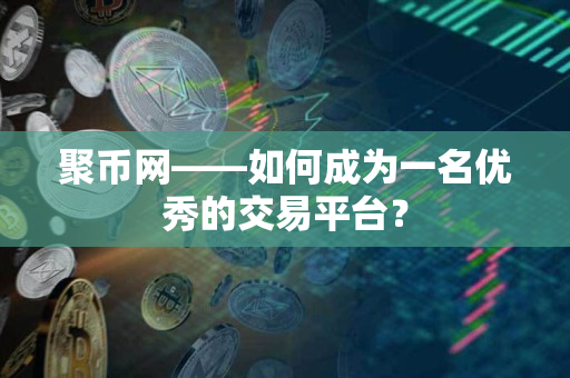 聚币网——如何成为一名优秀的交易平台? 聚币网——如何成为一名优秀的交易平台?