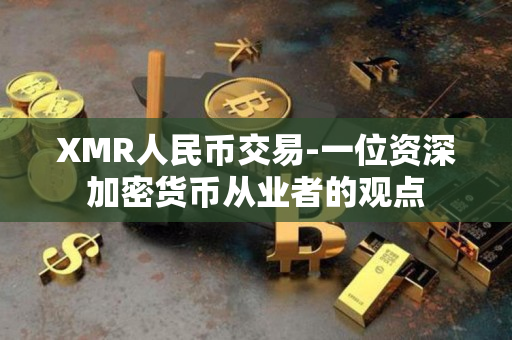 XMR人民币交易-一位资深加密货币从业者的观点 XMR人民币交易-一位资深加密货币从业者的观点