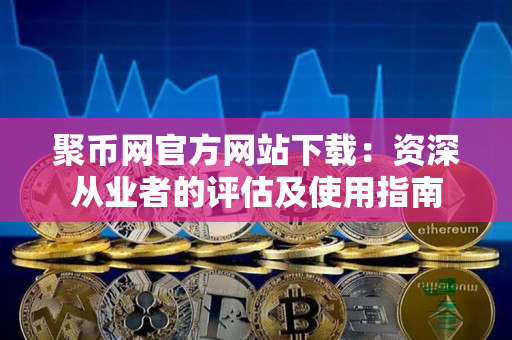 聚币网官方网站下载:资深从业者的评估及使用指南 聚币网官方网站下载:资深从业者的评估及使用指南