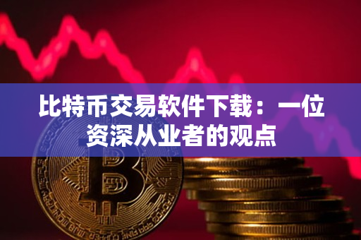 比特币交易软件下载：一位资深从业者的观点