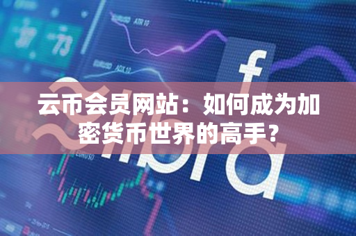 云币会员网站:如何成为加密货币世界的高手? 云币会员网站:如何成为加密货币世界的高手?
