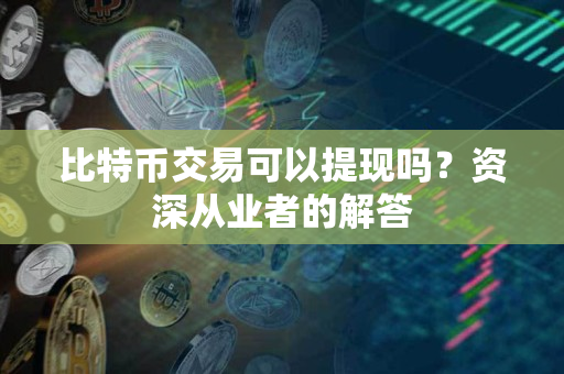 比特币交易可以提现吗?资深从业者的解答 比特币交易可以提现吗?资深从业者的解答
