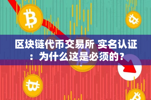 区块链代币交易所 实名认证：为什么这是必须的？