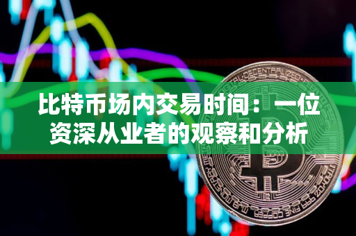 比特币场内交易时间：一位资深从业者的观察和分析