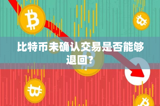 比特币未确认交易是否能够退回? 比特币未确认交易是否能够退回?