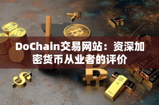 DoChain交易网站:资深加密货币从业者的评价 DoChain交易网站:资深加密货币从业者的评价