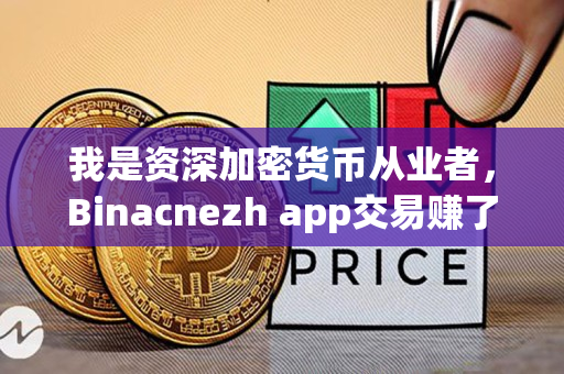 我是资深加密货币从业者，Binacnezh app交易赚了一万！