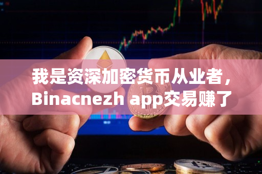 我是资深加密货币从业者，Binacnezh app交易赚了一万！