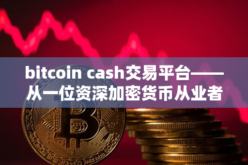 bitcoin cash交易平台——从一位资深加密货币从业者的视角
