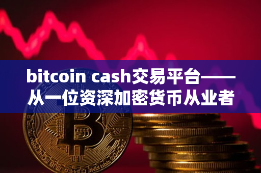 bitcoin cash交易平台——从一位资深加密货币从业者的视角