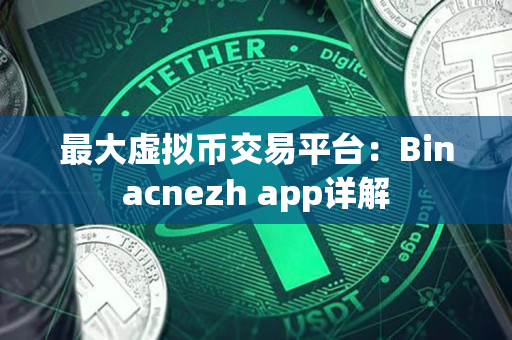 最大虚拟币交易平台：Binacnezh app详解