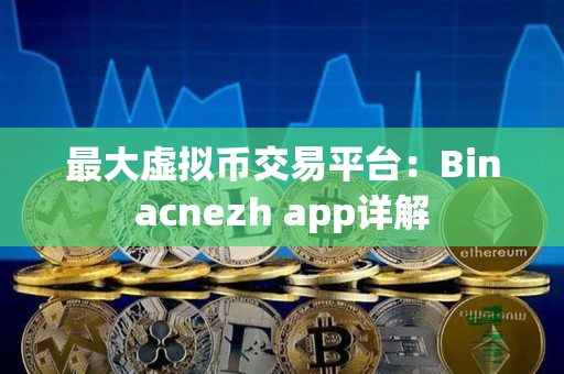 最大虚拟币交易平台：Binacnezh app详解