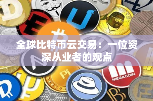全球比特币云交易:一位资深从业者的观点 全球比特币云交易:一位资深从业者的观点