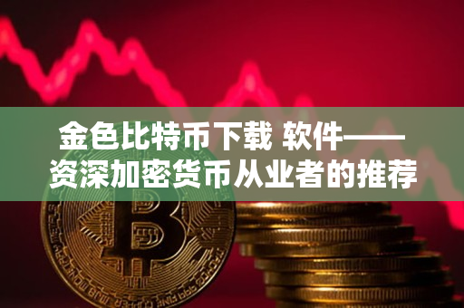 金色比特币下载 软件——资深加密货币从业者的推荐 金色比特币下载 软件——资深加密货币从业者的推荐