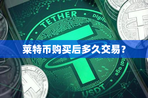 莱特币购买后多久交易? 莱特币购买后多久交易?