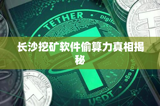 长沙挖矿软件偷算力真相揭秘 长沙挖矿软件偷算力真相揭秘