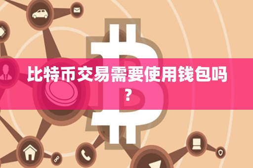比特币交易需要使用钱包吗? 比特币交易需要使用钱包吗?