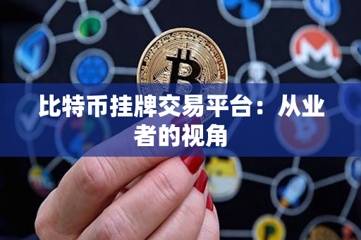 比特币挂牌交易平台:从业者的视角 比特币挂牌交易平台:从业者的视角
